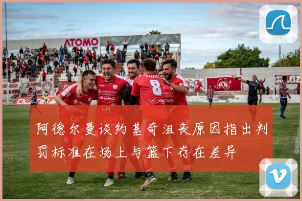 阿德尔曼谈约基奇沮丧原因指出判罚标准在场上与篮下存在差异