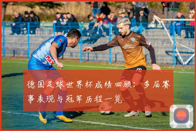 德国足球世界杯成绩回顾:多届赛事表现与冠军历程一览