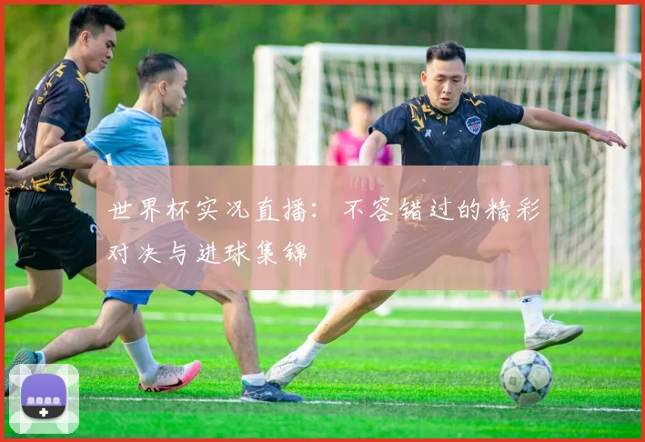 世界杯实况直播:不容错过的精彩对决与进球集锦