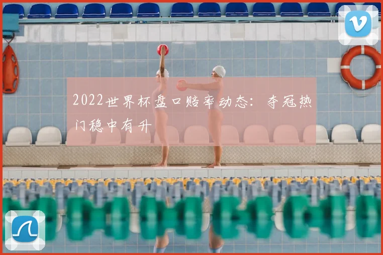 2022世界杯盘口赔率动态:夺冠热门稳中有升