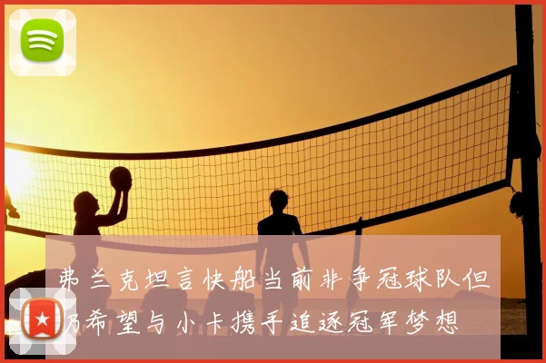 弗兰克坦言快船当前非争冠球队但仍希望与小卡携手追逐冠军梦想