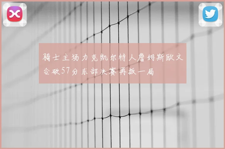 骑士主场力克凯尔特人詹姆斯欧文合砍57分东部决赛再扳一局