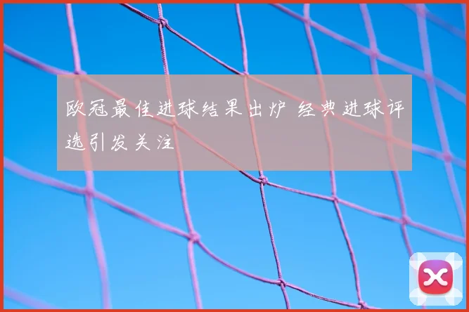 欧冠最佳进球结果出炉 经典进球评选引发关注