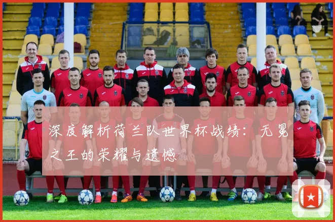 深度解析荷兰队世界杯战绩:无冕之王的荣耀与遗憾