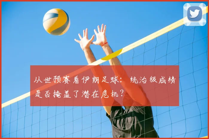 从世预赛看伊朗足球：统治级成绩是否掩盖了潜在危机？