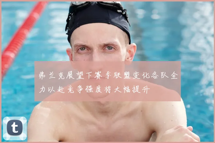 弗兰克展望下赛季联盟变化各队全力以赴竞争强度将大幅提升