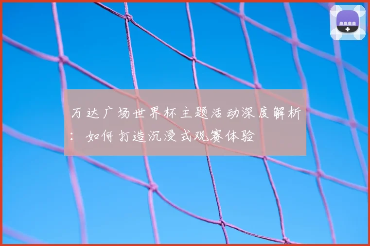 万达广场世界杯主题活动深度解析:如何打造沉浸式观赛体验