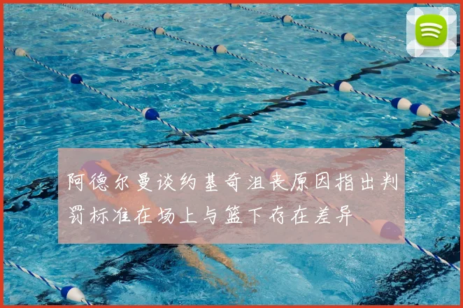 阿德尔曼谈约基奇沮丧原因指出判罚标准在场上与篮下存在差异