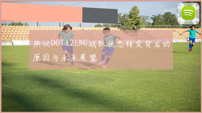 热议DOTA2LNG战队状态转变背后的原因与未来展望