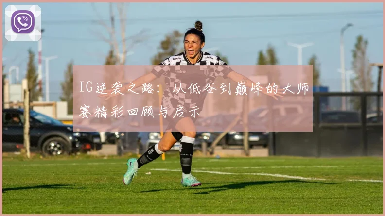 IG逆袭之路:从低谷到巅峰的大师赛精彩回顾与启示