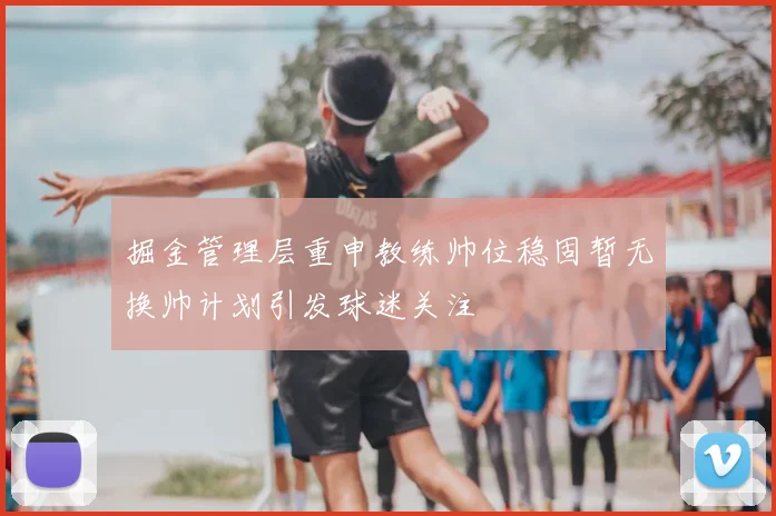 掘金管理层重申教练帅位稳固暂无换帅计划引发球迷关注