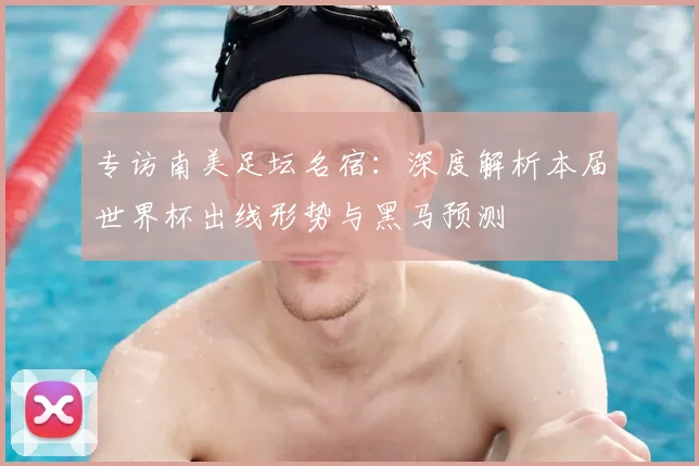 专访南美足坛名宿:深度解析本届世界杯出线形势与黑马预测