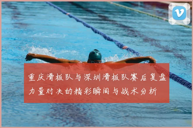 重庆滑板队与深圳滑板队赛后复盘力量对决的精彩瞬间与战术分析