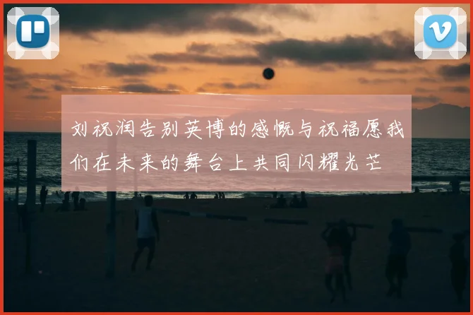 刘祝润告别英博的感慨与祝福愿我们在未来的舞台上共同闪耀光芒