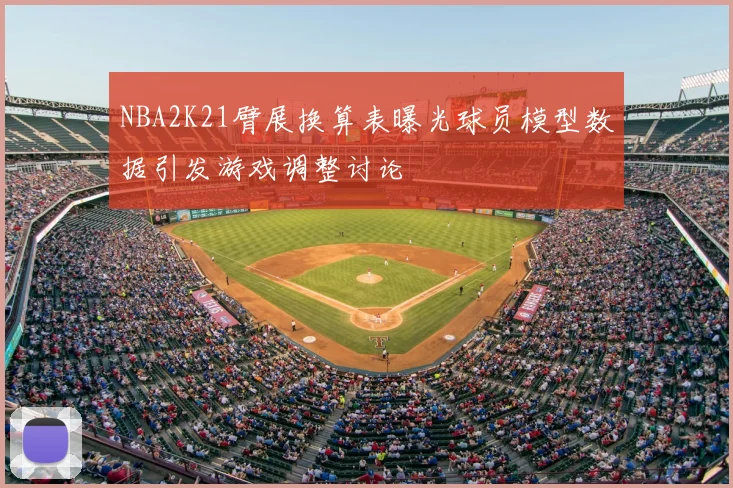 NBA2K21臂展换算表曝光球员模型数据引发游戏调整讨论