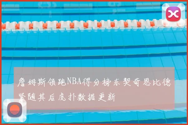 詹姆斯领跑NBA得分榜东契奇恩比德紧随其后虎扑数据更新
