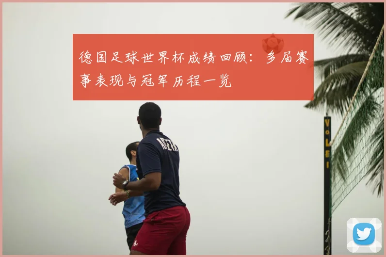 德国足球世界杯成绩回顾:多届赛事表现与冠军历程一览