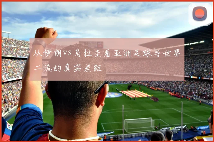 从伊朗vs乌拉圭看亚洲足球与世界二流的真实差距