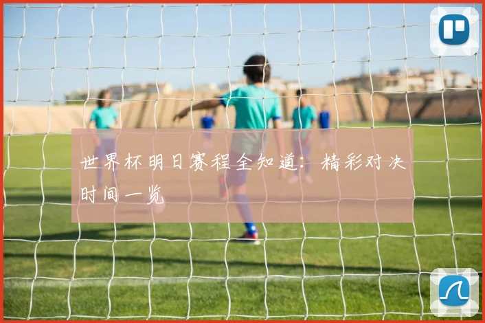 世界杯明日赛程全知道:精彩对决时间一览