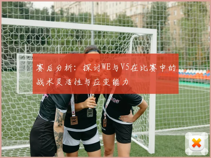赛后分析：探讨WE与V5在比赛中的战术灵活性与应变能力