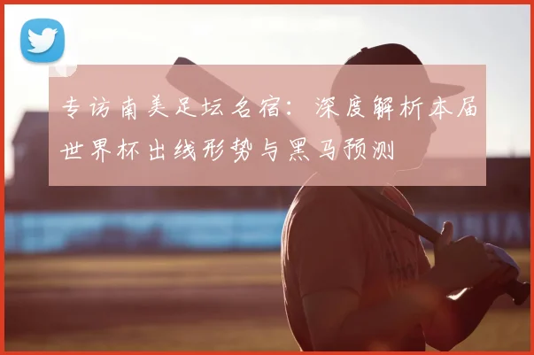 专访南美足坛名宿:深度解析本届世界杯出线形势与黑马预测
