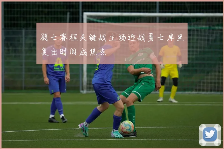 骑士赛程关键战主场迎战勇士库里复出时间成焦点