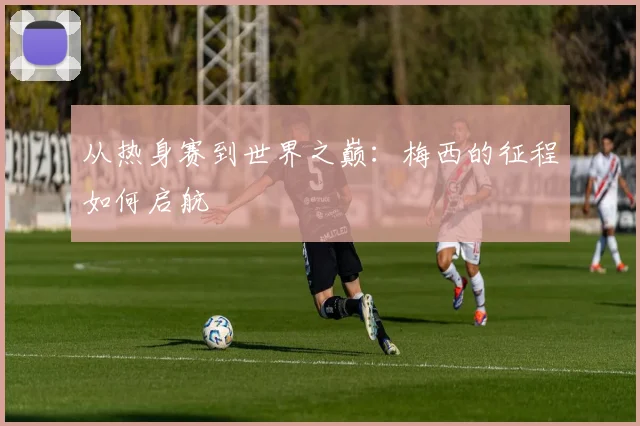 从热身赛到世界之巅:梅西的征程如何启航