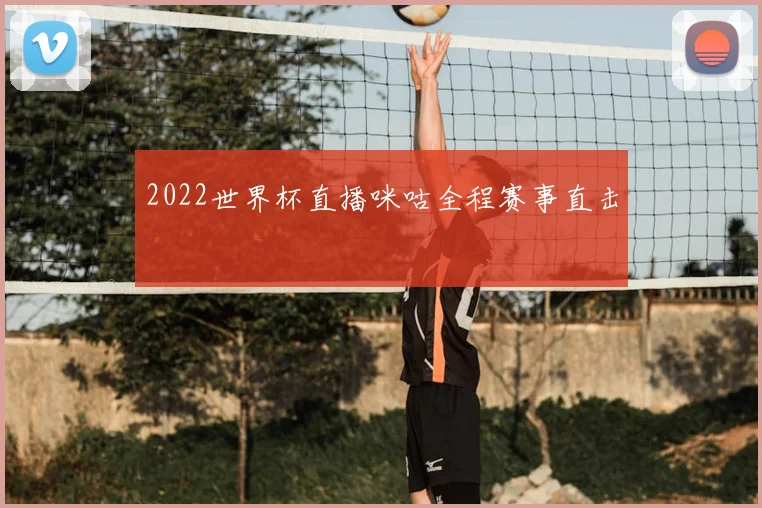 2022世界杯直播咪咕全程赛事直击