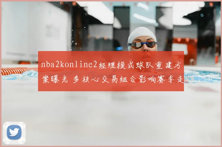 nba2konline2经理模式球队重建方案曝光 多核心交易组合影响赛季走向