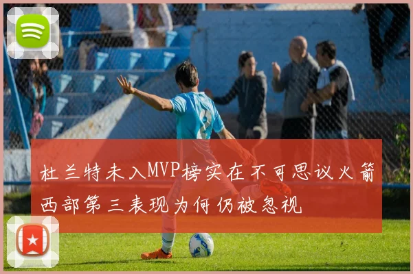 杜兰特未入MVP榜实在不可思议火箭西部第三表现为何仍被忽视