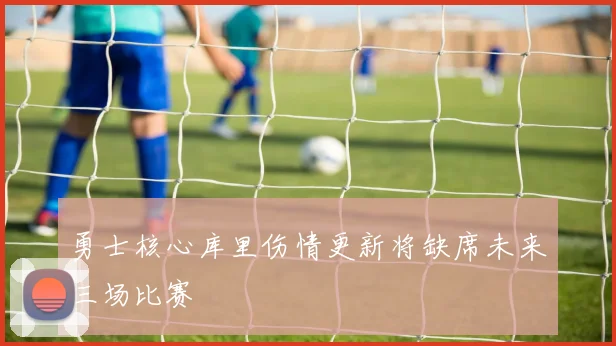勇士核心库里伤情更新将缺席未来三场比赛