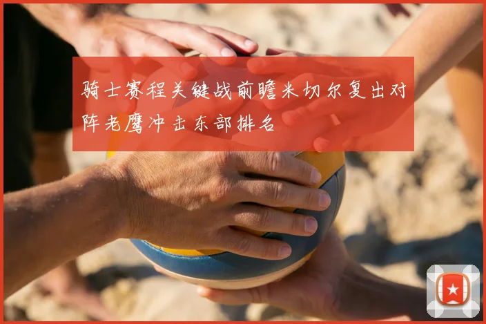 骑士赛程关键战前瞻米切尔复出对阵老鹰冲击东部排名