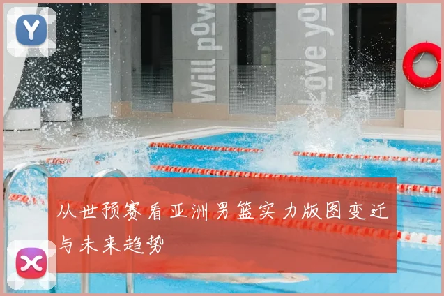 从世预赛看亚洲男篮实力版图变迁与未来趋势