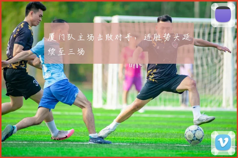 厦门队主场击败对手,连胜势头延续至三场