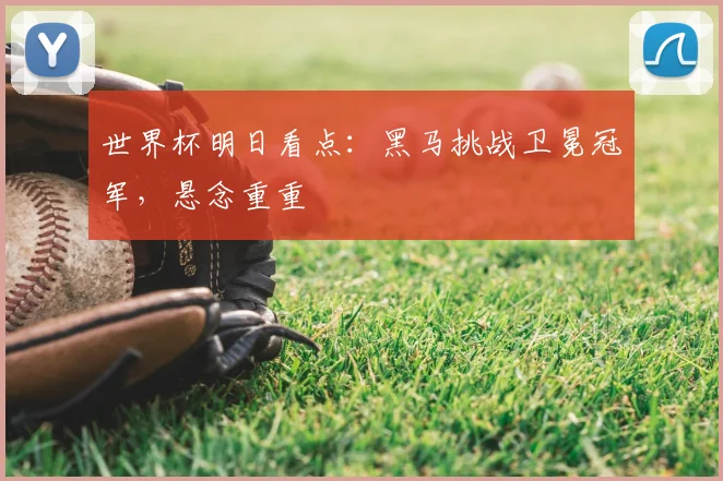 世界杯明日看点:黑马挑战卫冕冠军,悬念重重