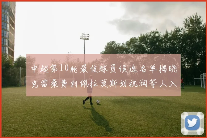 中超第10轮最佳球员候选名单揭晓克雷桑费利佩拉莫斯刘祝润等人入围