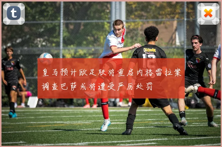 皇马预计欧足联将重启内格雷拉案调查巴萨或将遭受严厉处罚