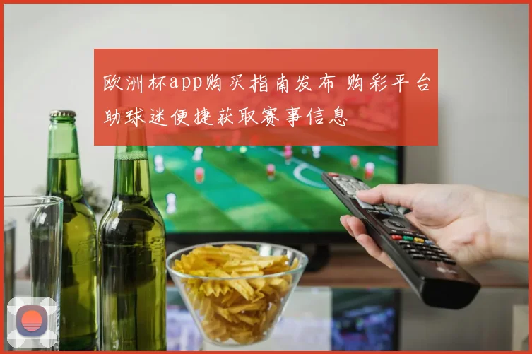 欧洲杯app购买指南发布 购彩平台助球迷便捷获取赛事信息
