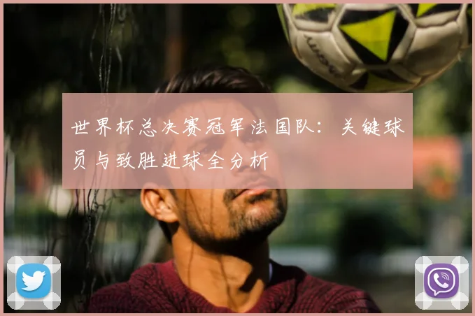世界杯总决赛冠军法国队：关键球员与致胜进球全分析