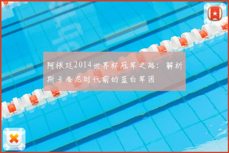 阿根廷2014世界杯冠军之路：解析斯卡洛尼时代前的蓝白军团