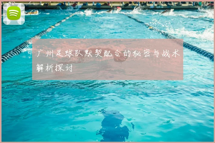 广州足球队默契配合的秘密与战术解析探讨