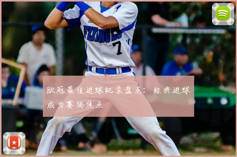 欧冠最佳进球纪录盘点：经典进球成为赛场焦点