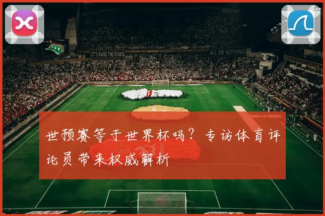 世预赛等于世界杯吗?专访体育评论员带来权威解析
