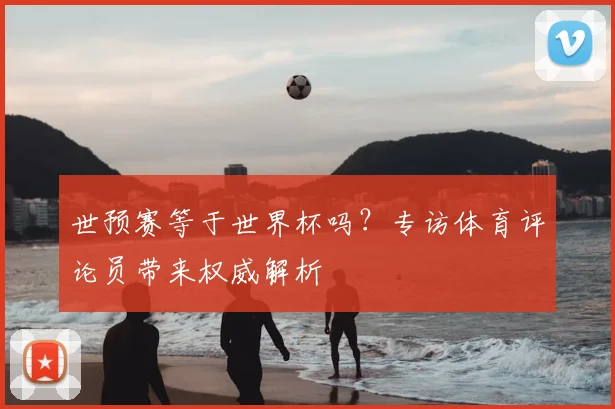 世预赛等于世界杯吗?专访体育评论员带来权威解析