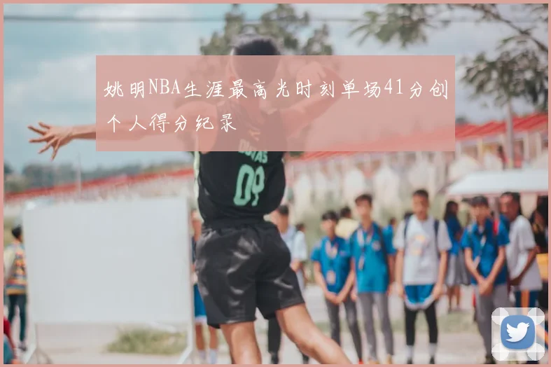 姚明NBA生涯最高光时刻单场41分创个人得分纪录