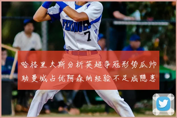 哈格里夫斯分析英超争冠形势瓜帅助曼城占优阿森纳经验不足成隐患