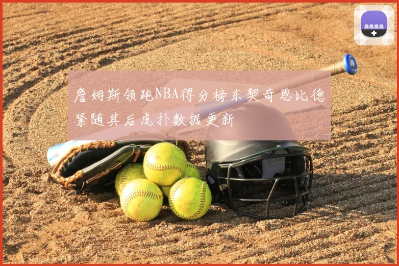 詹姆斯领跑NBA得分榜东契奇恩比德紧随其后虎扑数据更新