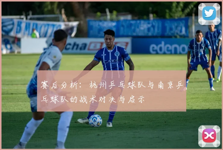赛后分析：杭州乒乓球队与南京乒乓球队的战术对决与启示