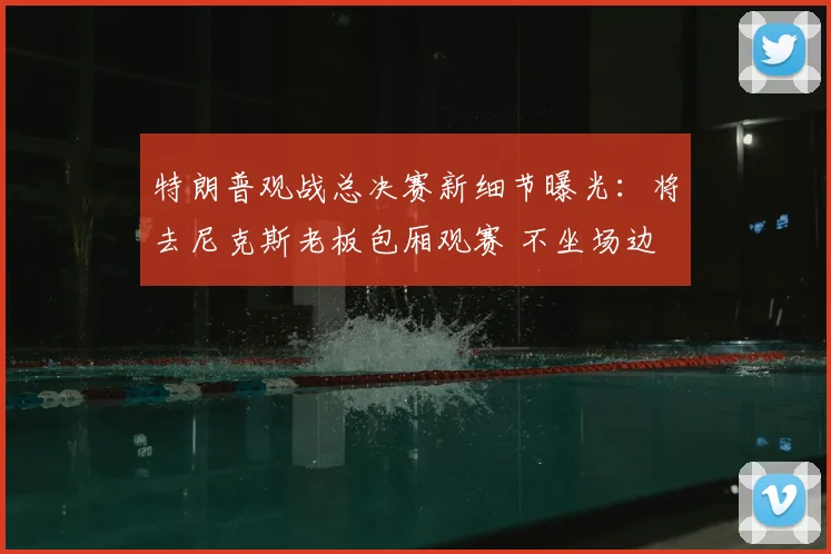 特朗普观战总决赛新细节曝光:将去尼克斯老板包厢观赛 不坐场边
