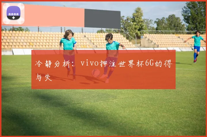 冷静分析:vivo押注世界杯6G的得与失